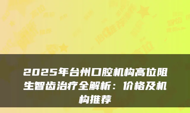 2025年台州口腔机构高位阻生智齿治疗全解析:价格及机构推荐