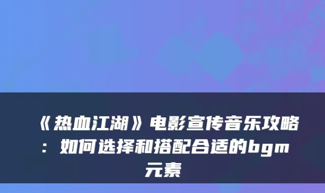 《热血江湖》电影宣传音乐攻略：如何选择和搭配合适的bgm元素