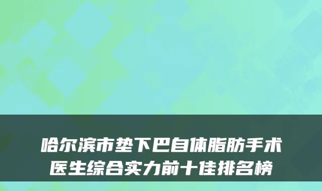 哈尔滨市垫下巴自体脂肪手术医生综合实力前十佳排名榜