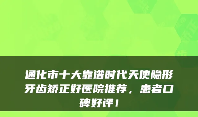 通化市十大靠谱时代天使隐形牙齿矫正好医院推荐,患者口碑好评!