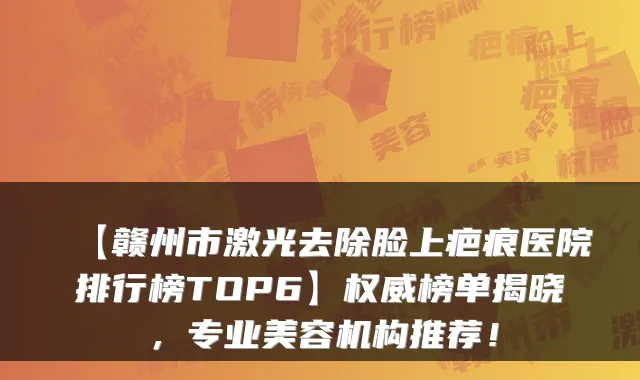 【赣州市激光去除脸上疤痕医院排行榜TOP6】榜单揭晓，专业美容机构推荐！