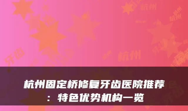 杭州固定桥修复牙齿医院推荐：特色优势机构一览