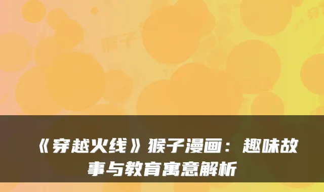 《穿越火线》猴子漫画：趣味故事与教育寓意解析