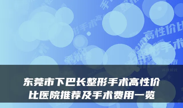 东莞市下巴长整形手术高性价比医院推荐及手术费用一览