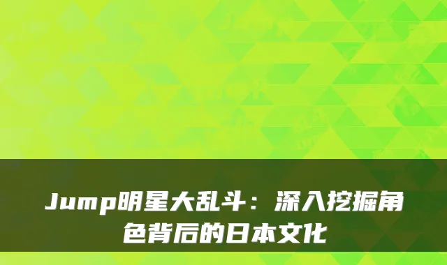 Jump明星大乱斗：深入挖掘角色背后的日本文化