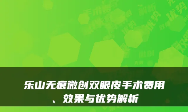 乐山无痕微创双眼皮手术费用、效果与优势解析