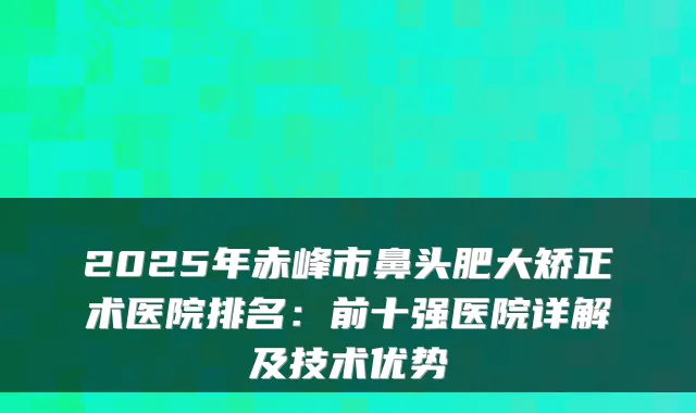 2025年赤峰市鼻头肥大矫正术医院排名：前十强医院详解及技术优势