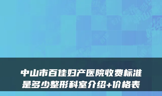 中山市百佳妇产医院收费标准是多少整形科室介绍+价格表