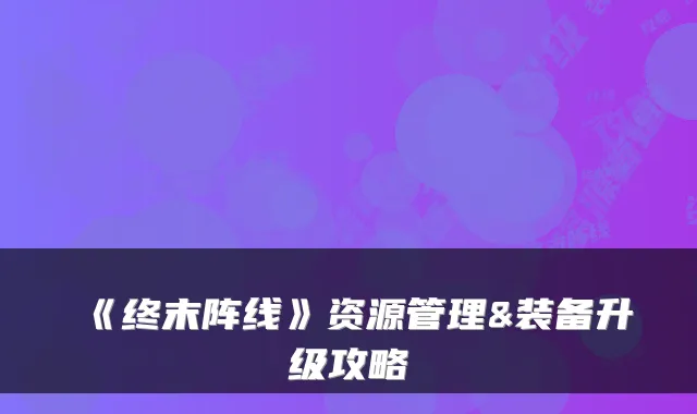 《终末阵线》资源管理&装备升级攻略