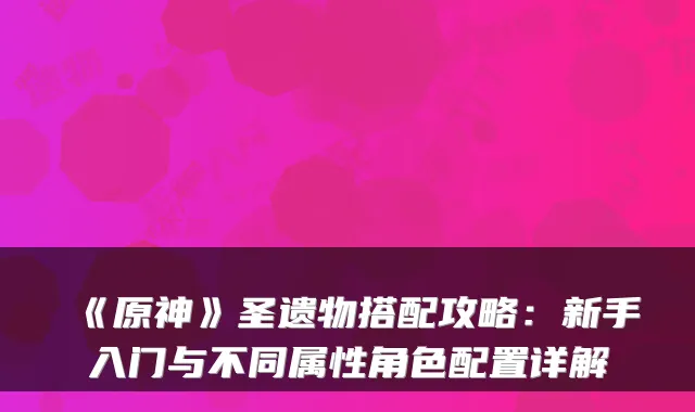 《原神》圣遗物搭配攻略：新手入门与不同属性角色配置详解