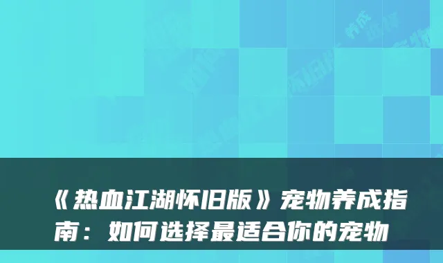 《热血江湖怀旧版》宠物养成指南:如何选择适合你的宠物