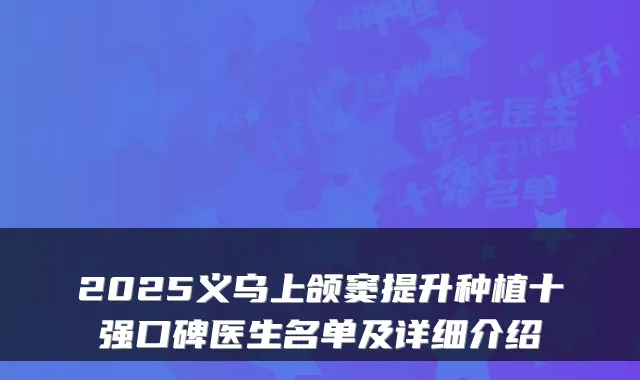 2025义乌上颌窦提升种植十强口碑医生名单及详细介绍