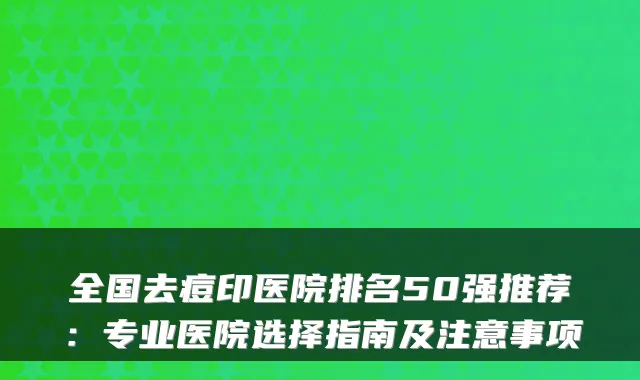 全国去痘印医院排名50强推荐：专业医院选择指南及注意事项