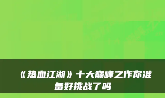 《热血江湖》十大巅峰之作你准备好挑战了吗