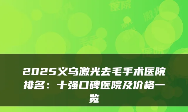 2025义乌激光去毛手术医院排名：十强口碑医院及价格一览
