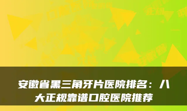 安徽省黑三角牙片医院排名：八大正规靠谱口腔医院推荐