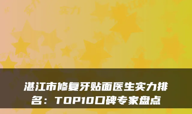 湛江市修复牙贴面医生实力排名:TOP10口碑专家盘点