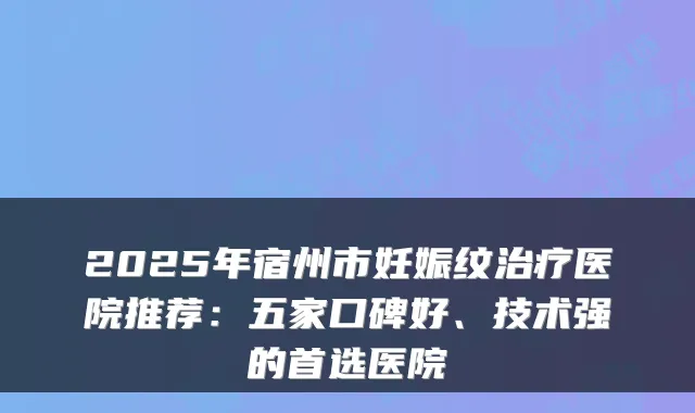 2025年宿州市妊娠纹治疗医院推荐：五家口碑好、技术强的首选医院
