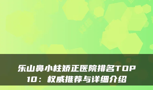 乐山鼻小柱矫正医院排名TOP10：推荐与详细介绍