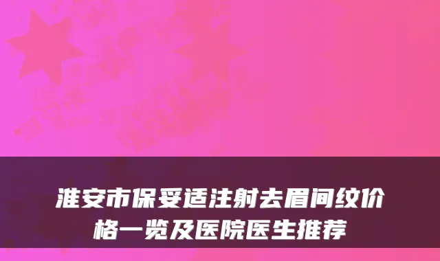 淮安市注射去眉间纹价格一览及医院医生推荐