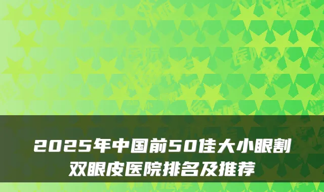 2025年中国前50佳大小眼割双眼皮医院排名及推荐
