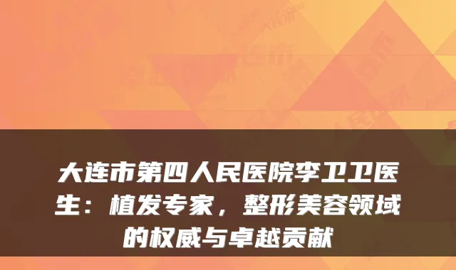 大连市第四人民医院李卫卫医生:植发专家,整形美容领域的权威与卓越贡献