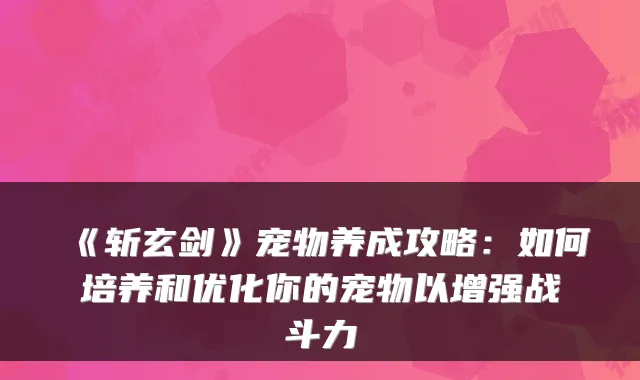 《斩玄剑》宠物养成攻略：如何培养和优化你的宠物以增强战斗力