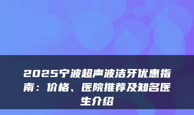 2025宁波超声波洁牙优惠指南:价格、医院推荐及知名医生介绍
