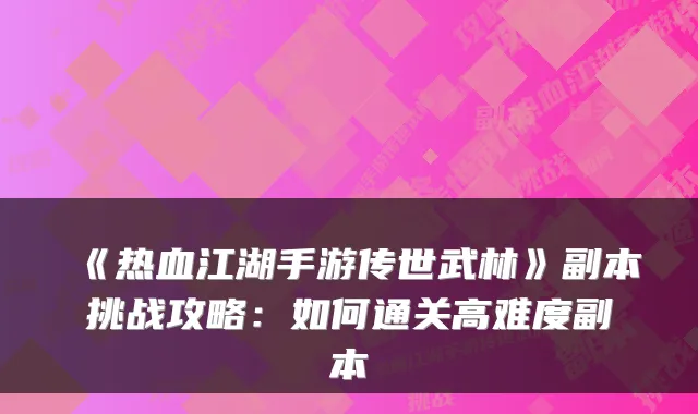 《热血江湖手游传世武林》副本挑战攻略:如何通关高难度副本