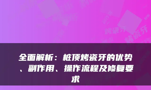 全面解析：桩顶烤瓷牙的优势、副作用、操作流程及修复要求