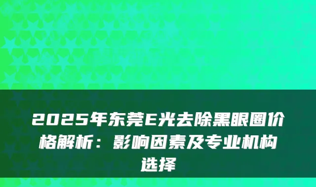 2025年东莞E光去除黑眼圈价格解析：影响因素及专业机构选择