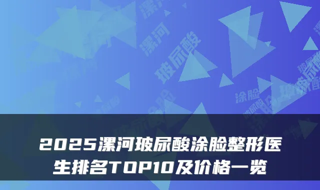 2025漯河玻尿酸涂脸整形医生排名TOP10及价格一览