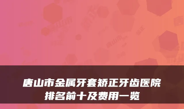 唐山市金属牙套矫正牙齿医院排名前十及费用一览