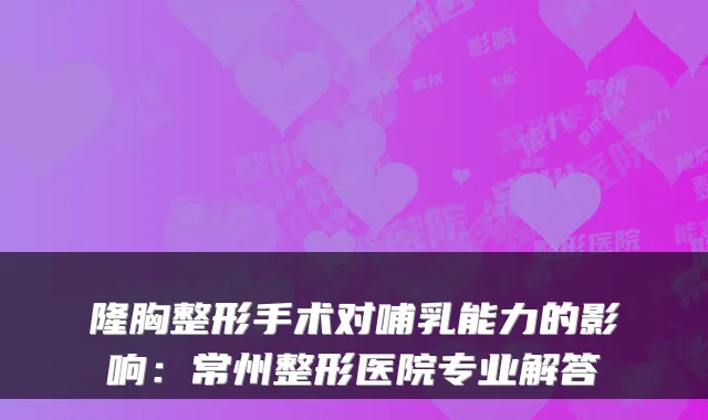 隆胸整形手术对哺乳能力的影响:常州整形医院专业解答