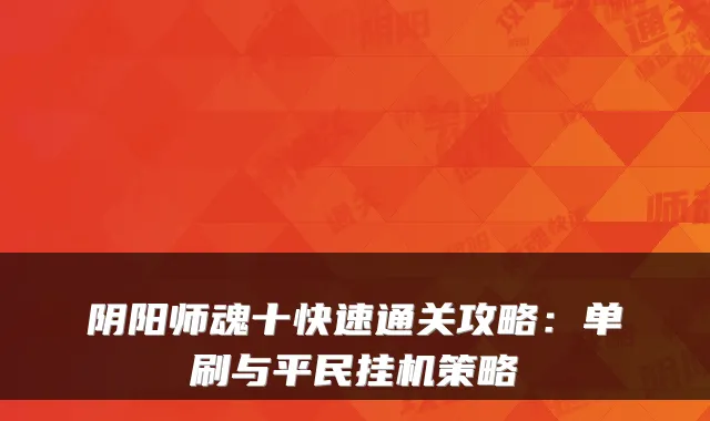 阴阳师魂十快速通关攻略：单刷与平民挂机策略