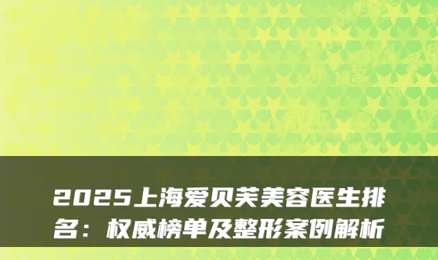2025上海爱贝芙美容医生排名：榜单及整形案例解析