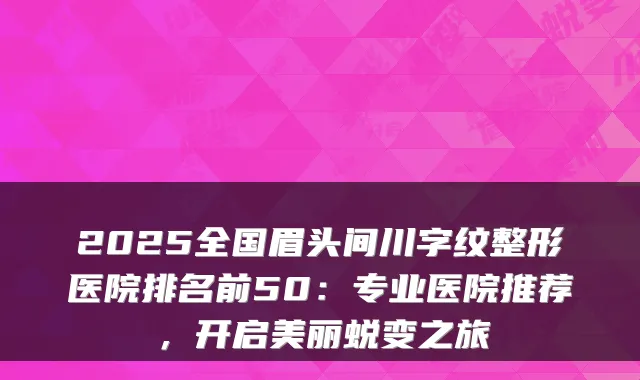 2025全国眉头间川字纹整形医院排名前50：专业医院推荐，开启美丽蜕变之旅