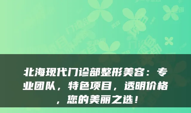 北海现代门诊部整形美容:专业团队,特色项目,透明价格,您的美丽之选!