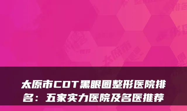 太原市CDT黑眼圈整形医院排名:五家实力医院及名医推荐