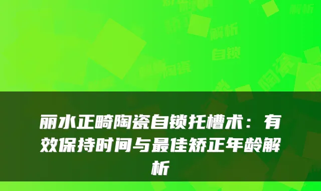 丽水正畸陶瓷自锁托槽术：有效保持时间与佳矫正年龄解析