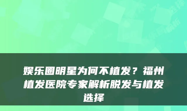 娱乐圈明星为何不植发？福州植发医院专家解析脱发与植发选择