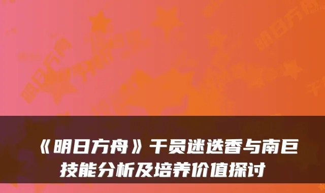 《明日方舟》干员迷迭香与南巨技能分析及培养价值探讨