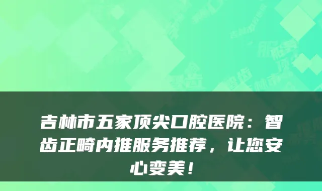 吉林市五家口腔医院：智齿正畸内推服务推荐，让您安心变美！
