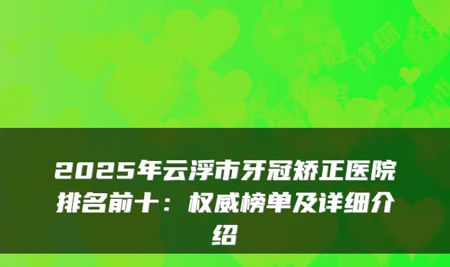 2025年云浮市牙冠矫正医院排名前十：榜单及详细介绍
