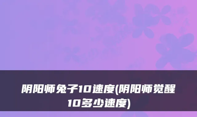 阴阳师兔子10速度(阴阳师觉醒10多少速度)