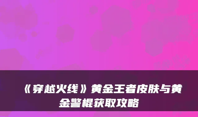 《穿越火线》黄金王者皮肤与黄金警棍获取攻略