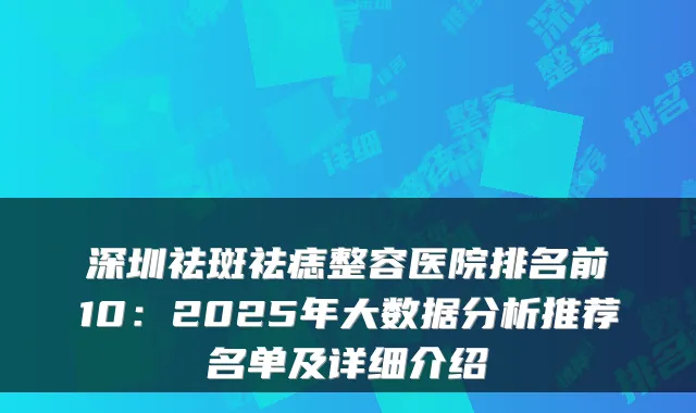 深圳祛斑祛痣整容医院排名前10:2025年大数据分析推荐名单及详细介绍