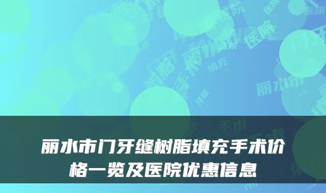 丽水市门牙缝树脂填充手术价格一览及医院优惠信息