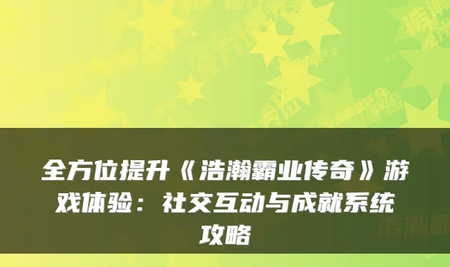 全方位提升《浩瀚霸业传奇》游戏体验:社交互动与成就系统攻略
