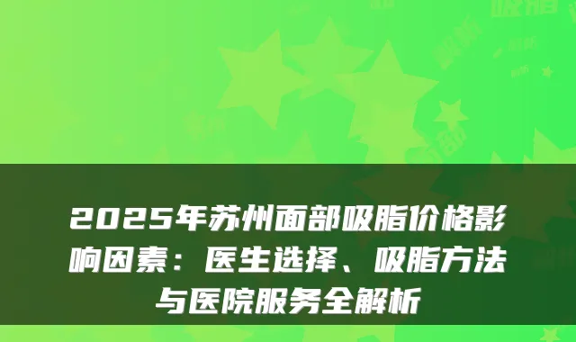 2025年苏州面部吸脂价格影响因素：医生选择、吸脂方法与医院服务全解析